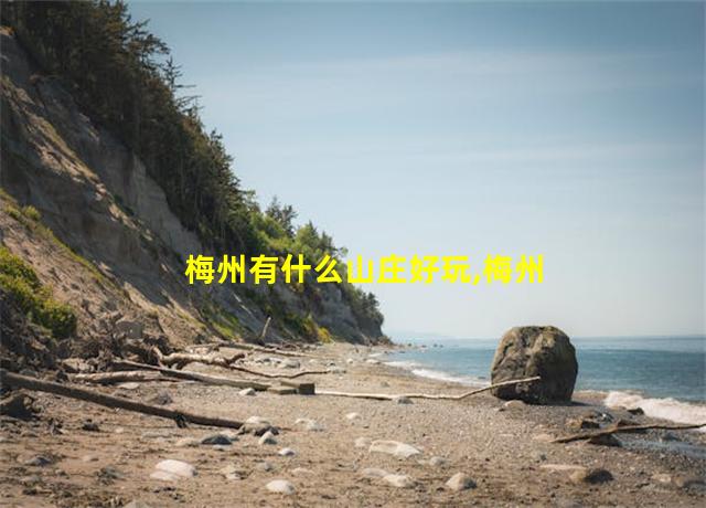 梅州有什么山庄好玩,梅州旅游山庄在哪里