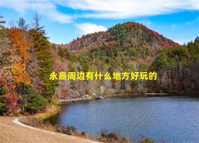 永嘉周边有什么地方好玩的,永嘉周边旅游景点大全