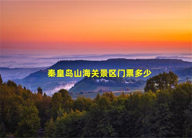 秦皇岛山海关景区门票多少钱,秦皇岛山海关旅游景点有哪些