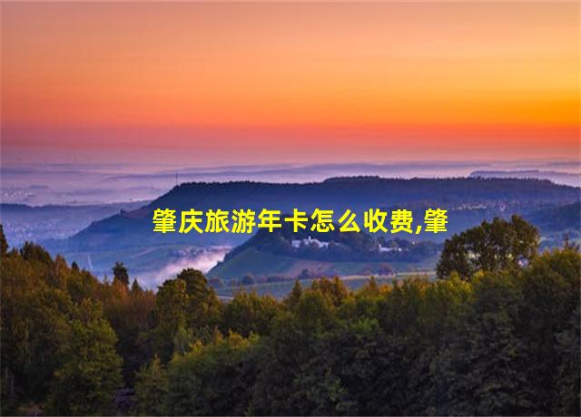 肇庆旅游年卡怎么收费,肇庆景点年卡代办点