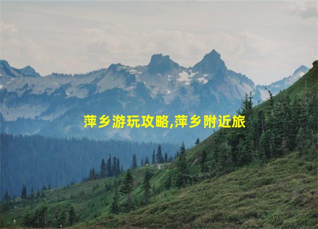 萍乡游玩攻略,萍乡附近旅游