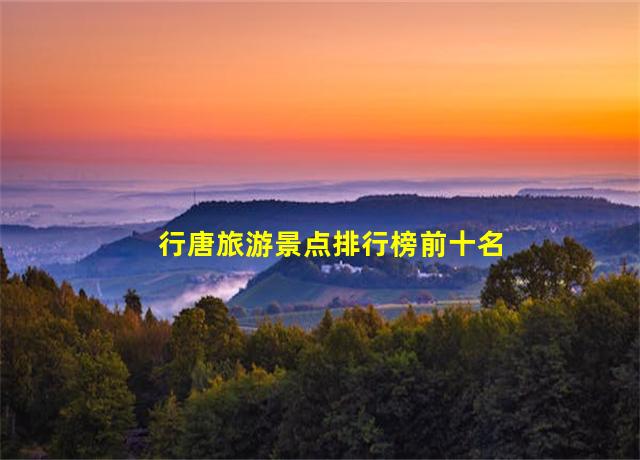 行唐旅游景点排行榜前十名,行唐旅游景点大全攻略