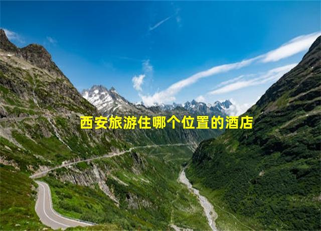 西安旅游住哪个位置的酒店最方便,西安旅游必去景点攻略4天