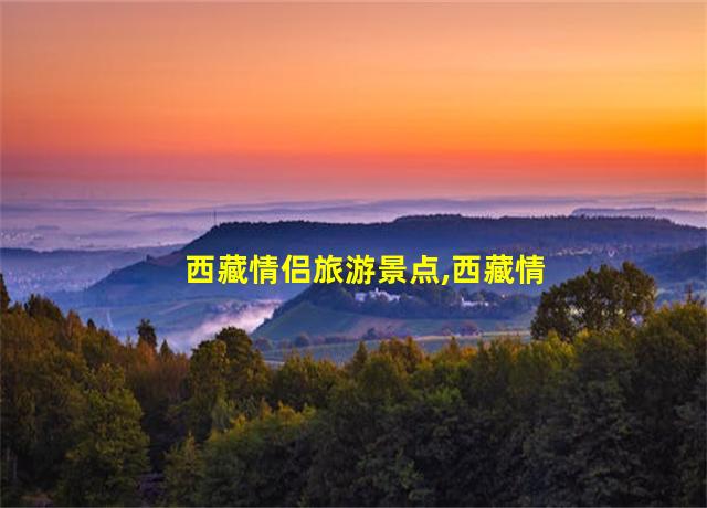 西藏情侣旅游景点,西藏情侣旅游攻略