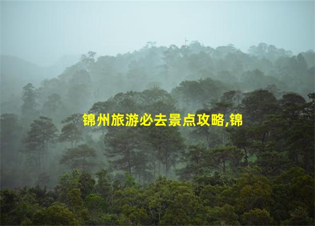 锦州旅游必去景点攻略,锦州旅游必去景点推荐