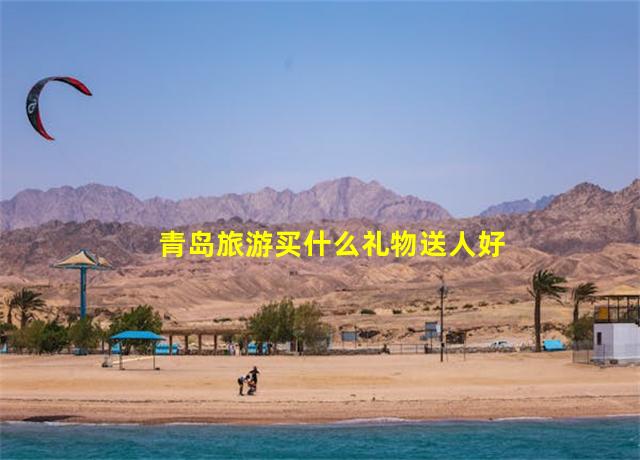 青岛旅游买什么礼物送人好,在青岛旅游买什么